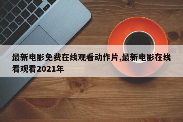 最新电影免费在线观看动作片,最新电影在线看观看2021年