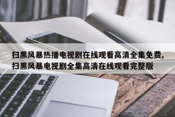 扫黑风暴热播电视剧在线观看高清全集免费,扫黑风暴电视剧全集高清在线观看完整版