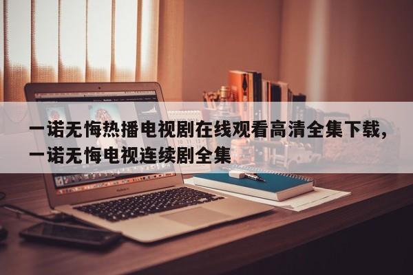 一诺无悔热播电视剧在线观看高清全集下载,一诺无悔电视连续剧全集