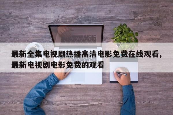 最新全集电视剧热播高清电影免费在线观看,最新电视剧电影免费的观看