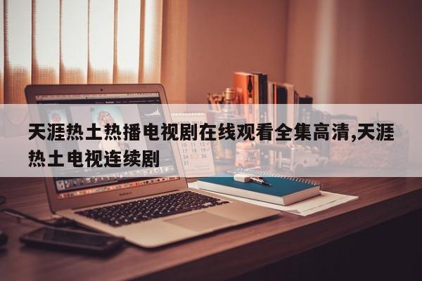 天涯热土热播电视剧在线观看全集高清,天涯热土电视连续剧