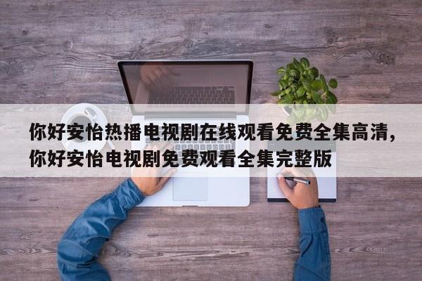 你好安怡热播电视剧在线观看免费全集高清,你好安怡电视剧免费观看全集完整版