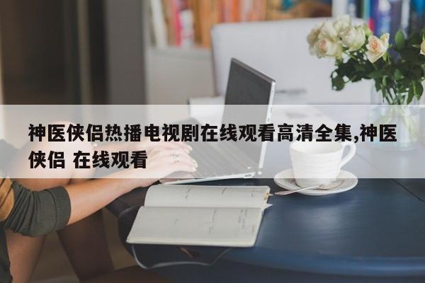 神医侠侣热播电视剧在线观看高清全集,神医侠侣 在线观看
