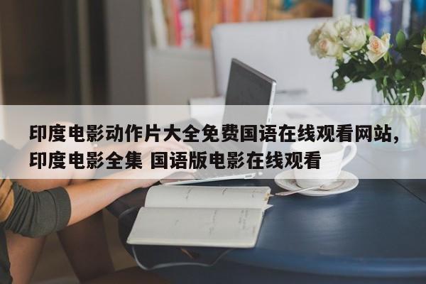 印度电影动作片大全免费国语在线观看网站,印度电影全集 国语版电影在线观看
