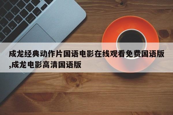 成龙经典动作片国语电影在线观看免费国语版,成龙电影高清国语版