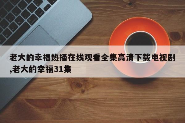 老大的幸福热播在线观看全集高清下载电视剧,老大的幸福31集