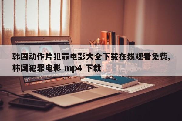 韩国动作片犯罪电影大全下载在线观看免费,韩国犯罪电影 mp4 下载
