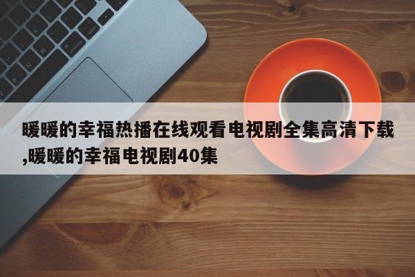 暖暖的幸福热播在线观看电视剧全集高清下载,暖暖的幸福电视剧40集