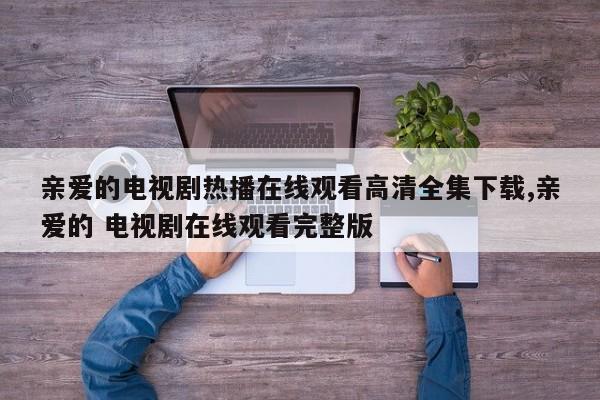 亲爱的电视剧热播在线观看高清全集下载,亲爱的 电视剧在线观看完整版