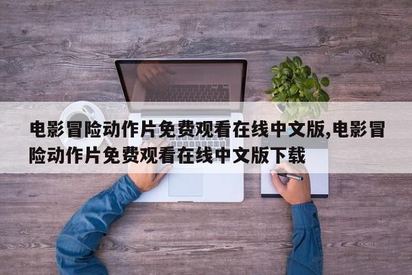 电影冒险动作片免费观看在线中文版,电影冒险动作片免费观看在线中文版下载