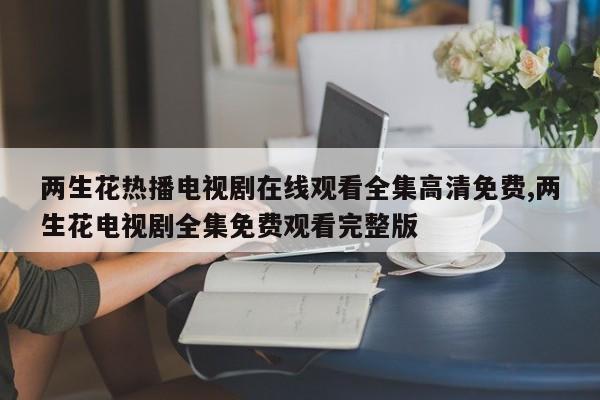两生花热播电视剧在线观看全集高清免费,两生花电视剧全集免费观看完整版