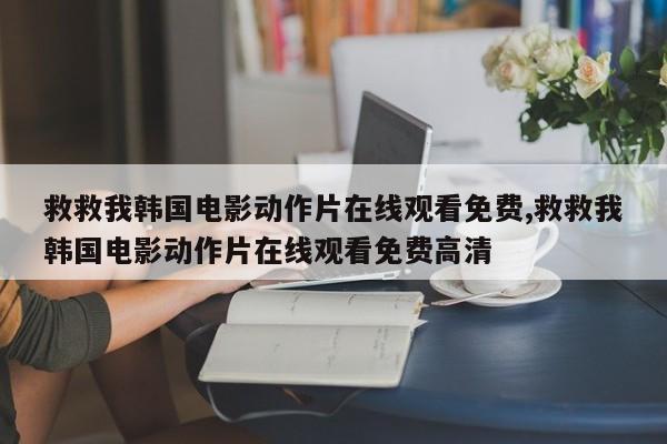 救救我韩国电影动作片在线观看免费,救救我韩国电影动作片在线观看免费高清
