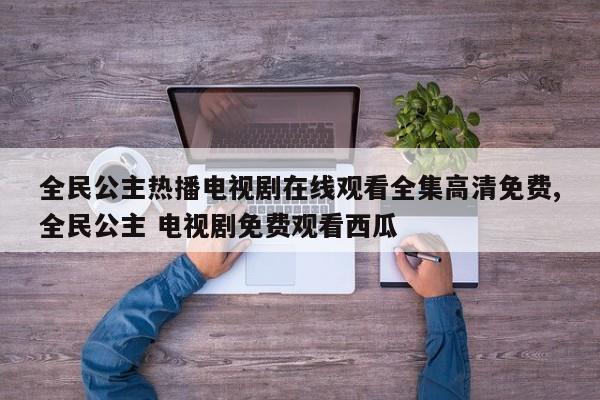 全民公主热播电视剧在线观看全集高清免费,全民公主 电视剧免费观看西瓜