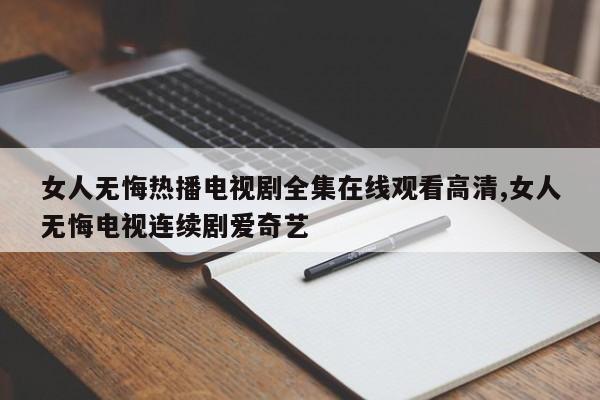 女人无悔热播电视剧全集在线观看高清,女人无悔电视连续剧爱奇艺