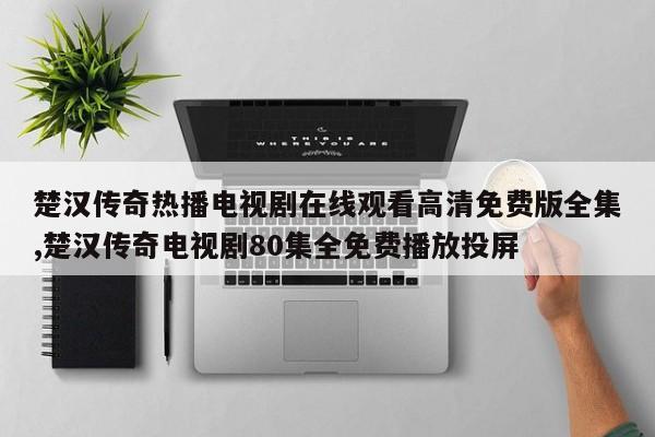 楚汉传奇热播电视剧在线观看高清免费版全集,楚汉传奇电视剧80集全免费播放投屏