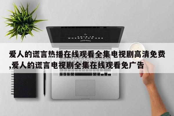 爱人的谎言热播在线观看全集电视剧高清免费,爱人的谎言电视剧全集在线观看免广告
