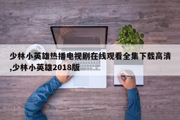 少林小英雄热播电视剧在线观看全集下载高清,少林小英雄2018版