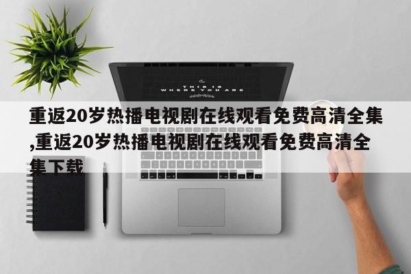 重返20岁热播电视剧在线观看免费高清全集,重返20岁热播电视剧在线观看免费高清全集下载