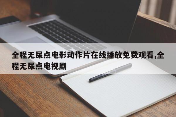 全程无尿点电影动作片在线播放免费观看,全程无尿点电视剧