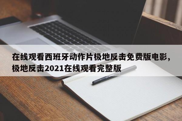 在线观看西班牙动作片极地反击免费版电影,极地反击2021在线观看完整版