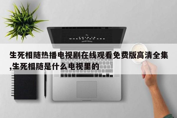 生死相随热播电视剧在线观看免费版高清全集,生死相随是什么电视里的