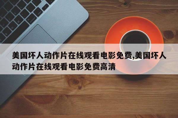 美国坏人动作片在线观看电影免费,美国坏人动作片在线观看电影免费高清