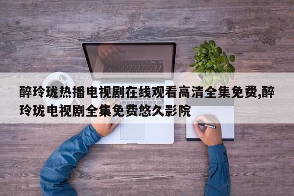 醉玲珑热播电视剧在线观看高清全集免费,醉玲珑电视剧全集免费悠久影院