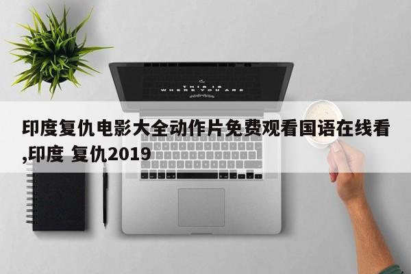 印度复仇电影大全动作片免费观看国语在线看,印度 复仇2019