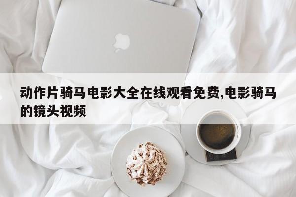动作片骑马电影大全在线观看免费,电影骑马的镜头视频