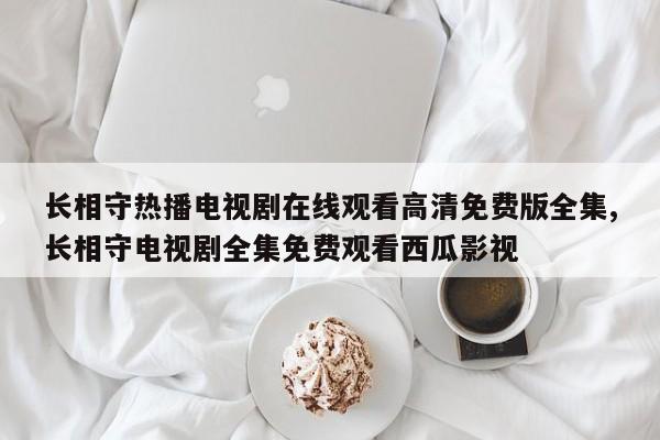长相守热播电视剧在线观看高清免费版全集,长相守电视剧全集免费观看西瓜影视