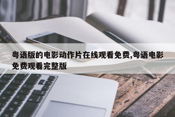 粤语版的电影动作片在线观看免费,粤语电影免费观看完整版