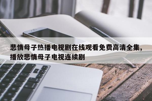 悲情母子热播电视剧在线观看免费高清全集,播放悲情母子电视连续剧