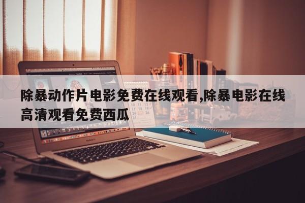 除暴动作片电影免费在线观看,除暴电影在线高清观看免费西瓜