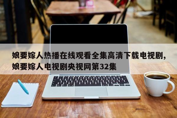 娘要嫁人热播在线观看全集高清下载电视剧,娘要嫁人电视剧央视网第32集