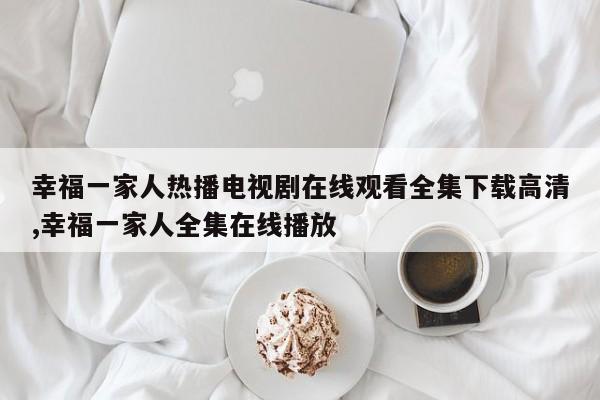 幸福一家人热播电视剧在线观看全集下载高清,幸福一家人全集在线播放