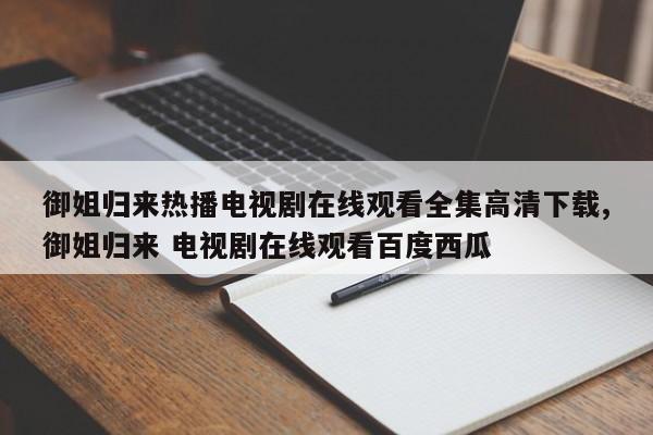御姐归来热播电视剧在线观看全集高清下载,御姐归来 电视剧在线观看百度西瓜