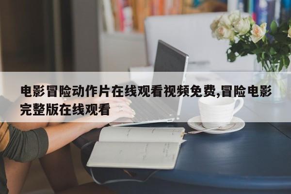 电影冒险动作片在线观看视频免费,冒险电影完整版在线观看