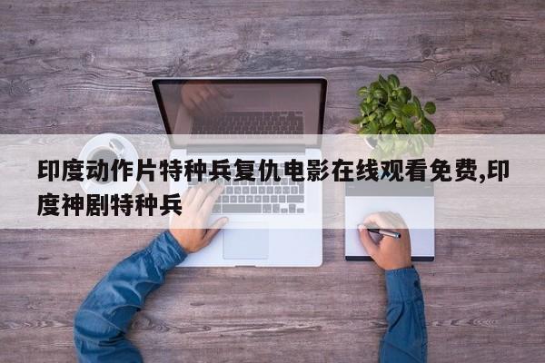印度动作片特种兵复仇电影在线观看免费,印度神剧特种兵