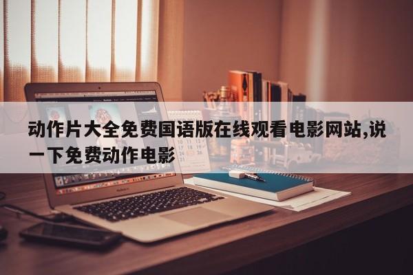 动作片大全免费国语版在线观看电影网站,说一下免费动作电影