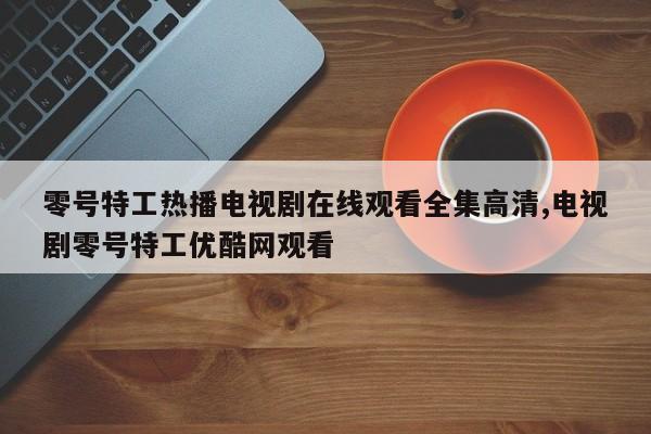 零号特工热播电视剧在线观看全集高清,电视剧零号特工优酷网观看