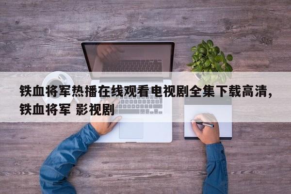铁血将军热播在线观看电视剧全集下载高清,铁血将军 影视剧
