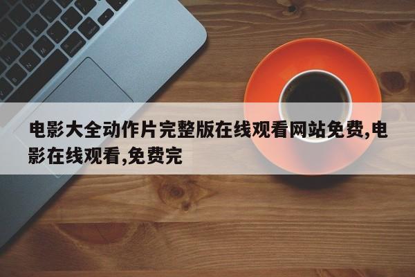 电影大全动作片完整版在线观看网站免费,电影在线观看,免费完