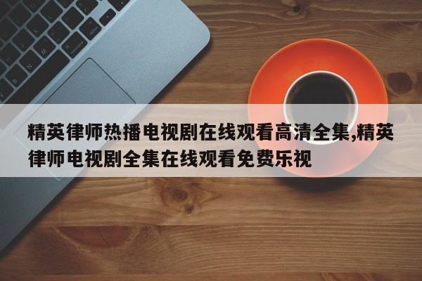 精英律师热播电视剧在线观看高清全集,精英律师电视剧全集在线观看免费乐视