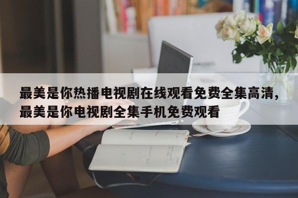 最美是你热播电视剧在线观看免费全集高清,最美是你电视剧全集手机免费观看
