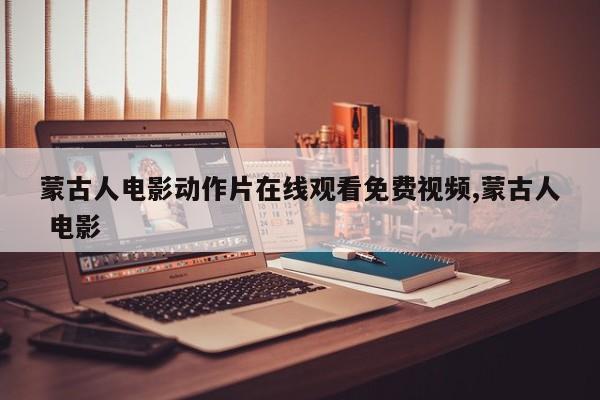蒙古人电影动作片在线观看免费视频,蒙古人 电影