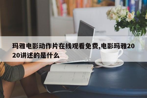 玛雅电影动作片在线观看免费,电影玛雅2020讲述的是什么