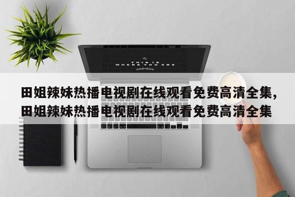 田姐辣妹热播电视剧在线观看免费高清全集,田姐辣妹热播电视剧在线观看免费高清全集