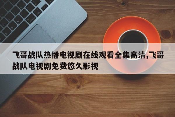 飞哥战队热播电视剧在线观看全集高清,飞哥战队电视剧免费悠久影视