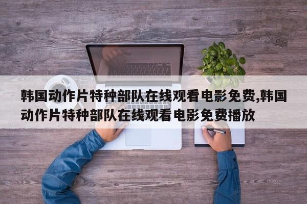 韩国动作片特种部队在线观看电影免费,韩国动作片特种部队在线观看电影免费播放