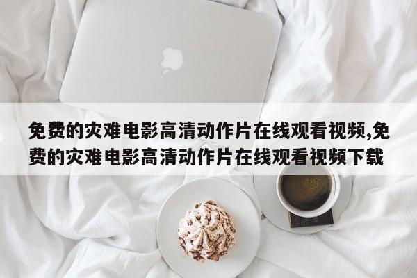 免费的灾难电影高清动作片在线观看视频,免费的灾难电影高清动作片在线观看视频下载